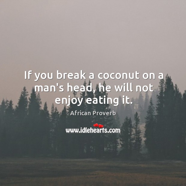 If you break a coconut on a man’s head, he will not enjoy eating it. Image