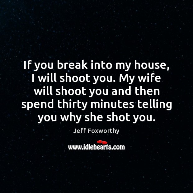 If you break into my house, I will shoot you. My wife Jeff Foxworthy Picture Quote
