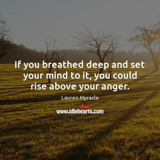 If you breathed deep and set your mind to it, you could rise above your anger. Lauren Myracle Picture Quote