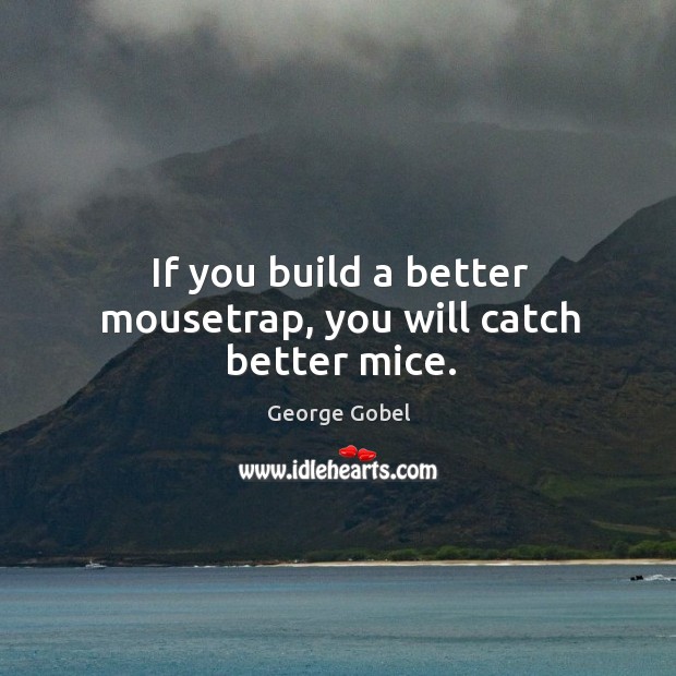 If you build a better mousetrap, you will catch better mice. Image