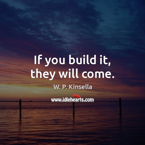 If you build it, they will come. W. P. Kinsella Picture Quote