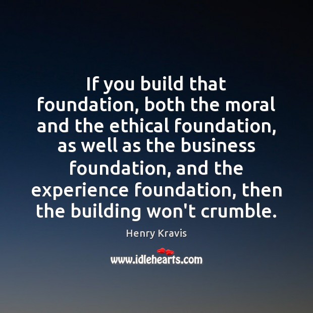 If you build that foundation, both the moral and the ethical foundation, Henry Kravis Picture Quote