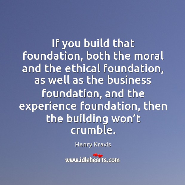 If you build that foundation, both the moral and the ethical foundation Henry Kravis Picture Quote