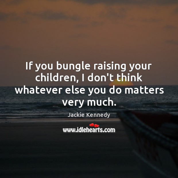 If you bungle raising your children, I don’t think whatever else you do matters very much. Jackie Kennedy Picture Quote