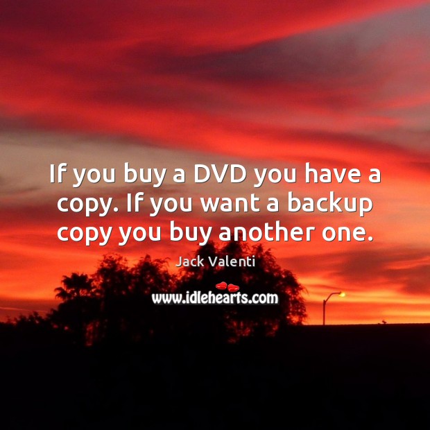If you buy a DVD you have a copy. If you want a backup copy you buy another one. Jack Valenti Picture Quote
