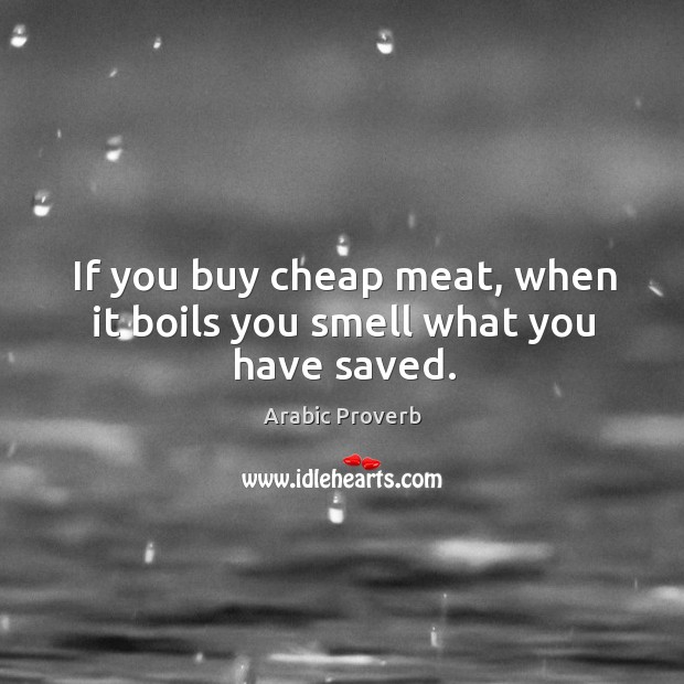 If you buy cheap meat, when it boils you smell what you have saved. Image