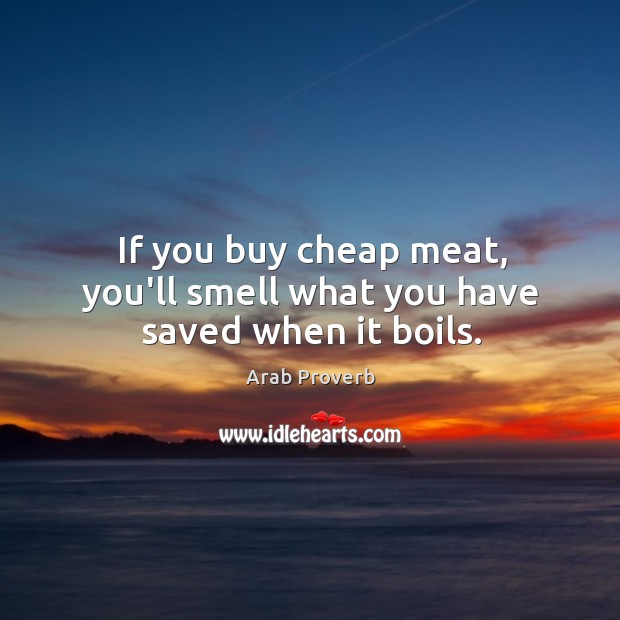 If you buy cheap meat, you’ll smell what you have saved when it boils. Arab Proverbs Image