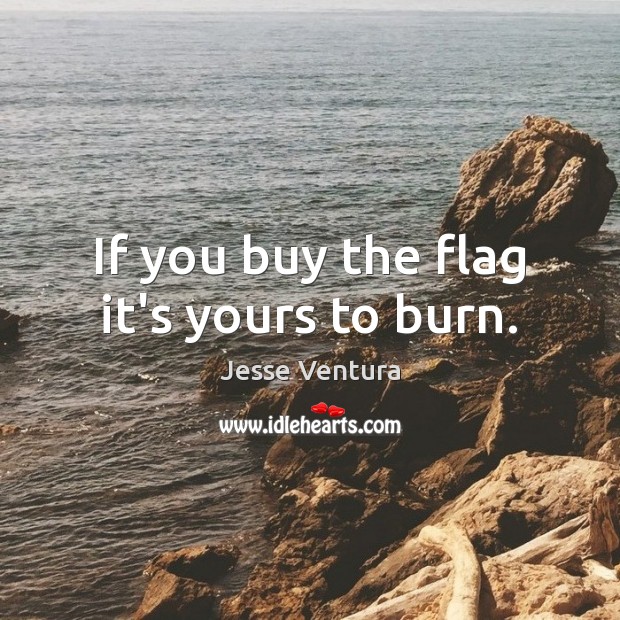 If you buy the flag it’s yours to burn. Jesse Ventura Picture Quote