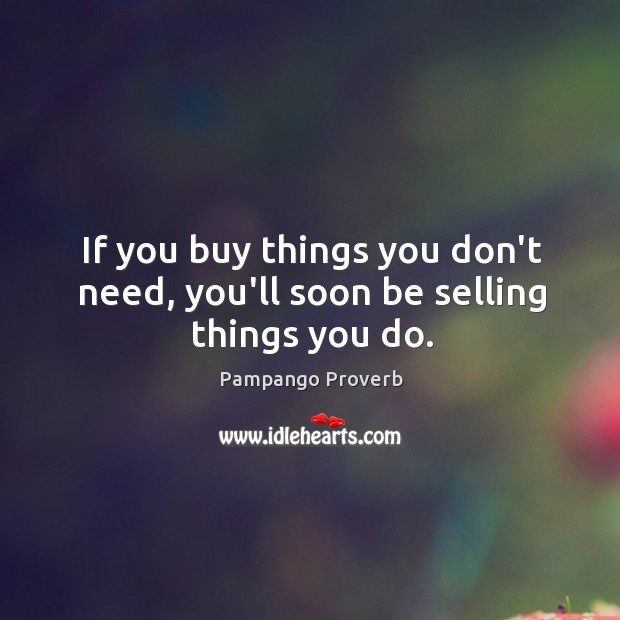 If you buy things you don’t need, you’ll soon be selling things you do. Pampango Proverbs Image