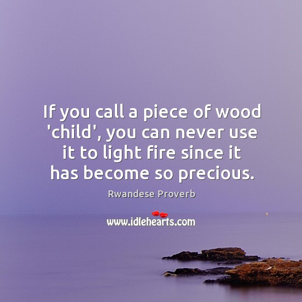 If you call a piece of wood ‘child’, you can never use it to light fire since it has become so precious. Rwandese Proverbs Image