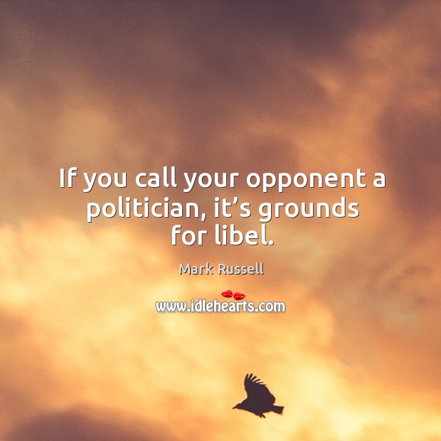 If you call your opponent a politician, it’s grounds for libel. Mark Russell Picture Quote