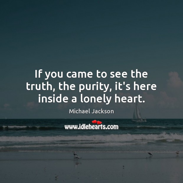 If you came to see the truth, the purity, it’s here inside a lonely heart. Michael Jackson Picture Quote