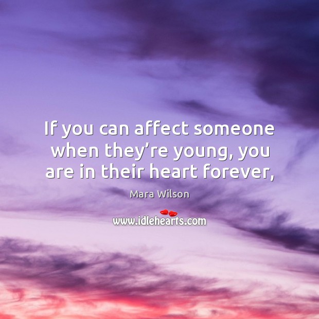 If you can affect someone when they’re young, you are in their heart forever, Mara Wilson Picture Quote