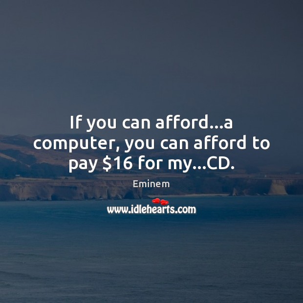 If you can afford…a computer, you can afford to pay $16 for my…CD. Eminem Picture Quote