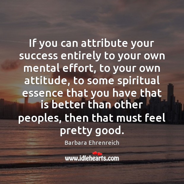 If you can attribute your success entirely to your own mental effort, Barbara Ehrenreich Picture Quote