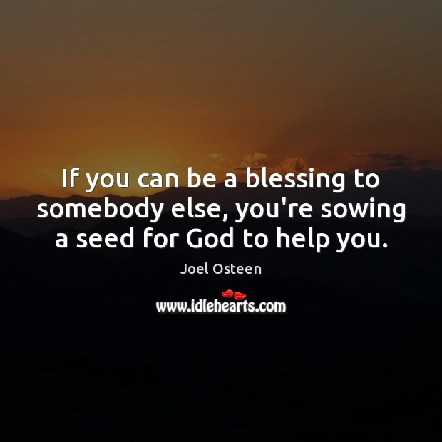 If you can be a blessing to somebody else, you’re sowing a seed for God to help you. Joel Osteen Picture Quote
