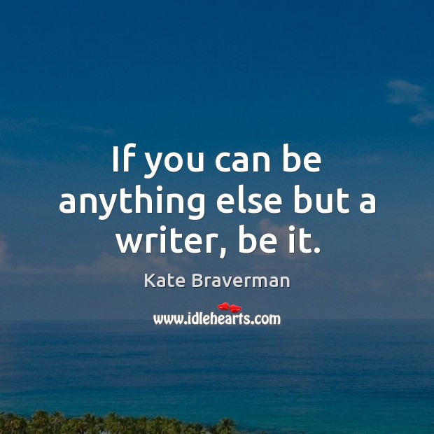 If you can be anything else but a writer, be it. Kate Braverman Picture Quote