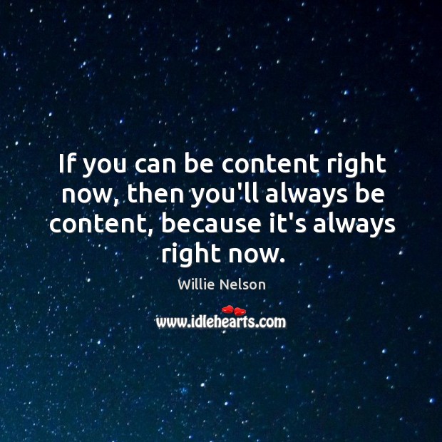 If you can be content right now, then you’ll always be content, Willie Nelson Picture Quote