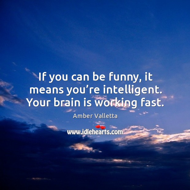 If you can be funny, it means you’re intelligent. Your brain is working fast. Image