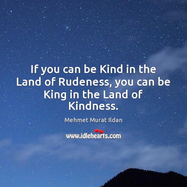 If you can be Kind in the Land of Rudeness, you can be King in the Land of Kindness. Mehmet Murat Ildan Picture Quote