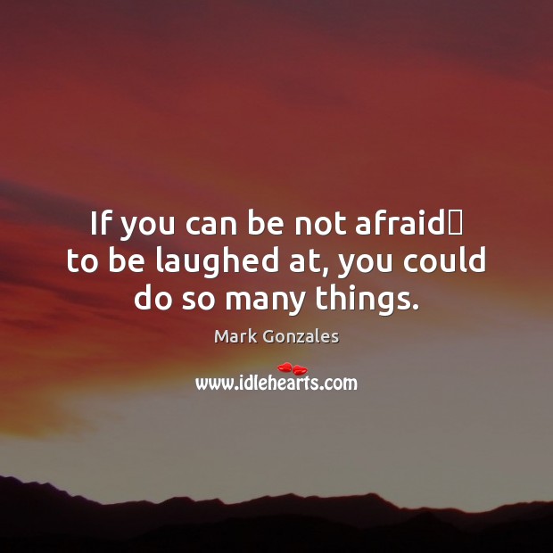 If you can be not afraid﻿ to be laughed at, you could do so many things. Mark Gonzales Picture Quote