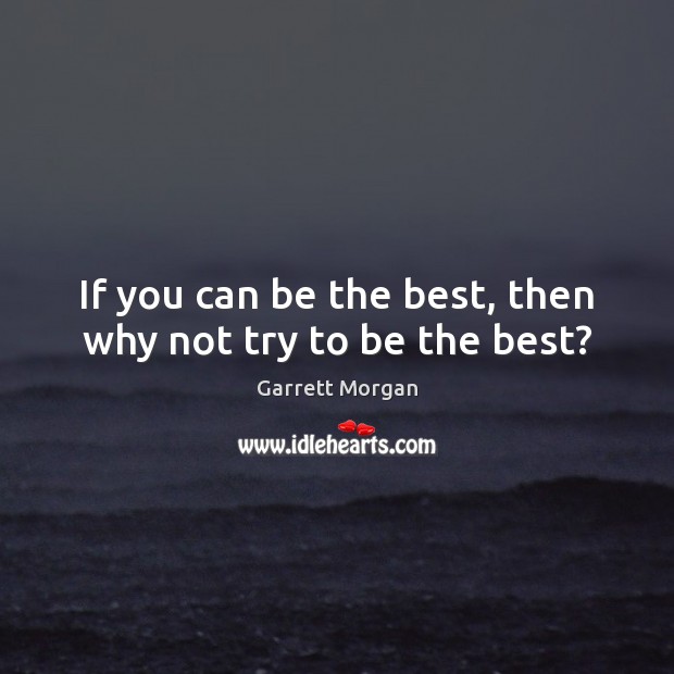 If you can be the best, then why not try to be the best? Garrett Morgan Picture Quote