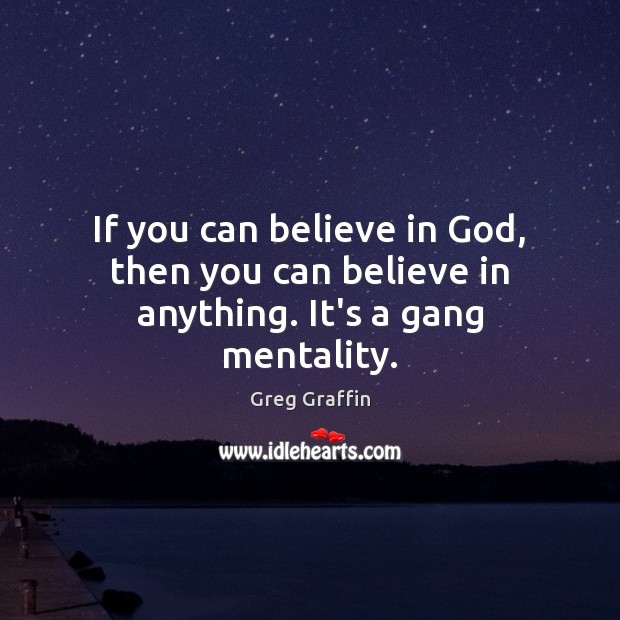 If you can believe in God, then you can believe in anything. It’s a gang mentality. Greg Graffin Picture Quote