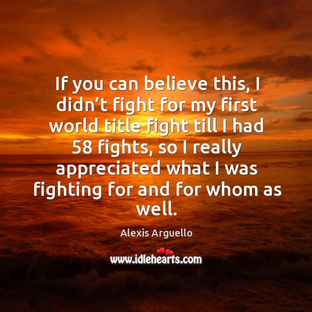 If you can believe this, I didn’t fight for my first world title fight till I had 58 fights Alexis Arguello Picture Quote