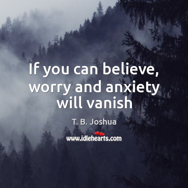 If you can believe, worry and anxiety will vanish T. B. Joshua Picture Quote
