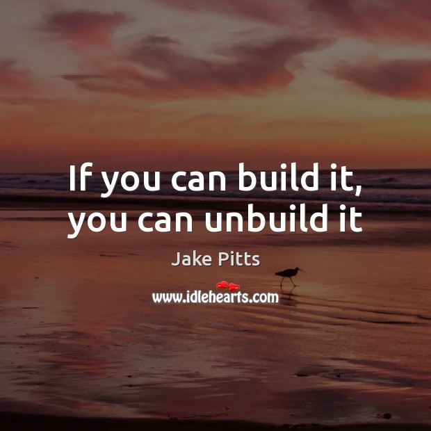 If you can build it, you can unbuild it Jake Pitts Picture Quote