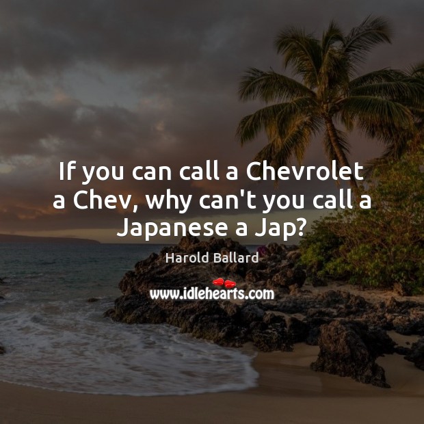 If you can call a Chevrolet a Chev, why can’t you call a Japanese a Jap? Harold Ballard Picture Quote