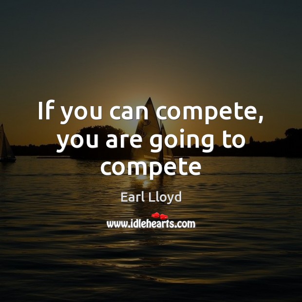 If you can compete, you are going to compete Earl Lloyd Picture Quote