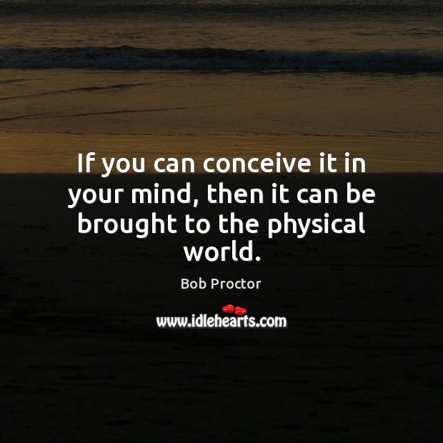If you can conceive it in your mind, then it can be brought to the physical world. Bob Proctor Picture Quote