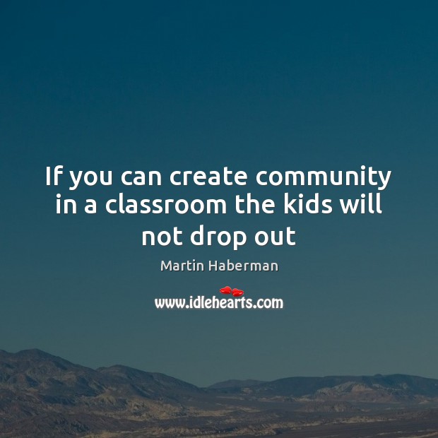 If you can create community in a classroom the kids will not drop out Martin Haberman Picture Quote