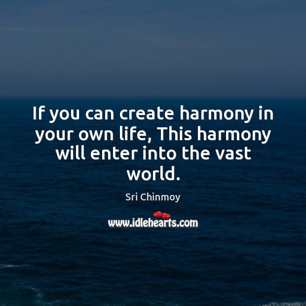 If you can create harmony in your own life, This harmony will enter into the vast world. Sri Chinmoy Picture Quote