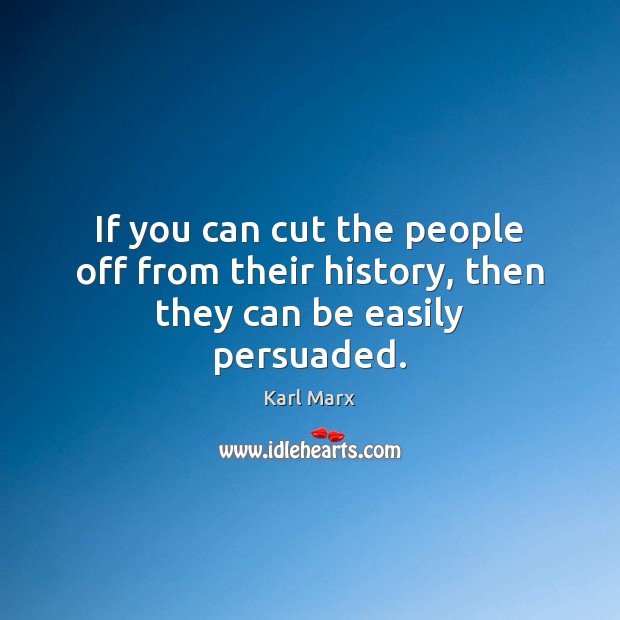 If you can cut the people off from their history, then they can be easily persuaded. Karl Marx Picture Quote