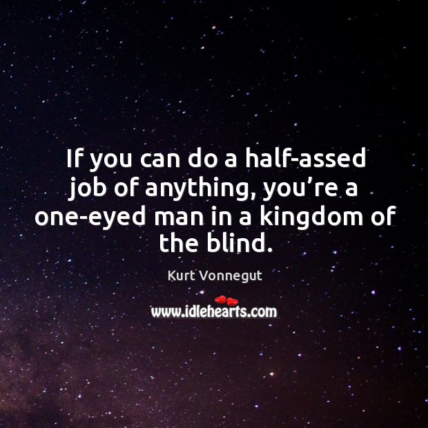 If you can do a half-assed job of anything, you’re a one-eyed man in a kingdom of the blind. Kurt Vonnegut Picture Quote