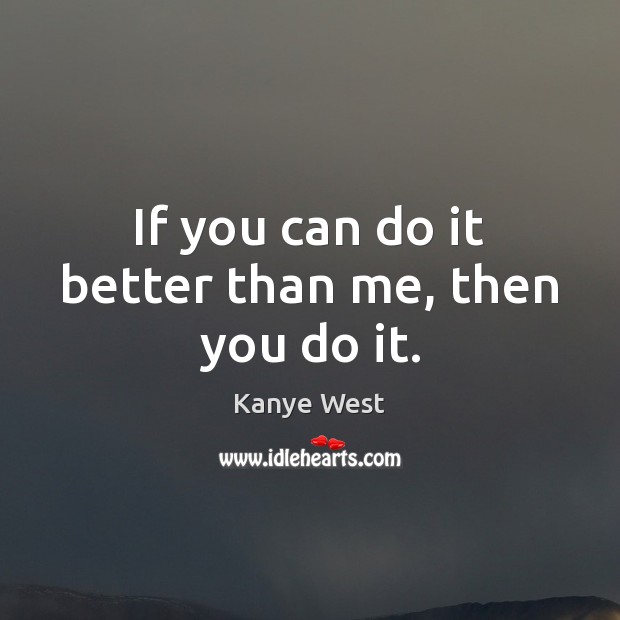 If you can do it better than me, then you do it. Kanye West Picture Quote