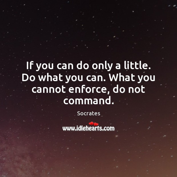 If you can do only a little. Do what you can. What you cannot enforce, do not command. Socrates Picture Quote