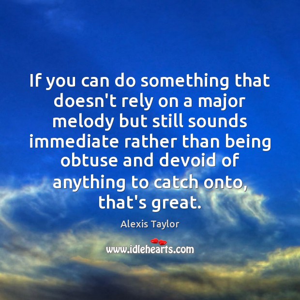 If you can do something that doesn’t rely on a major melody Alexis Taylor Picture Quote