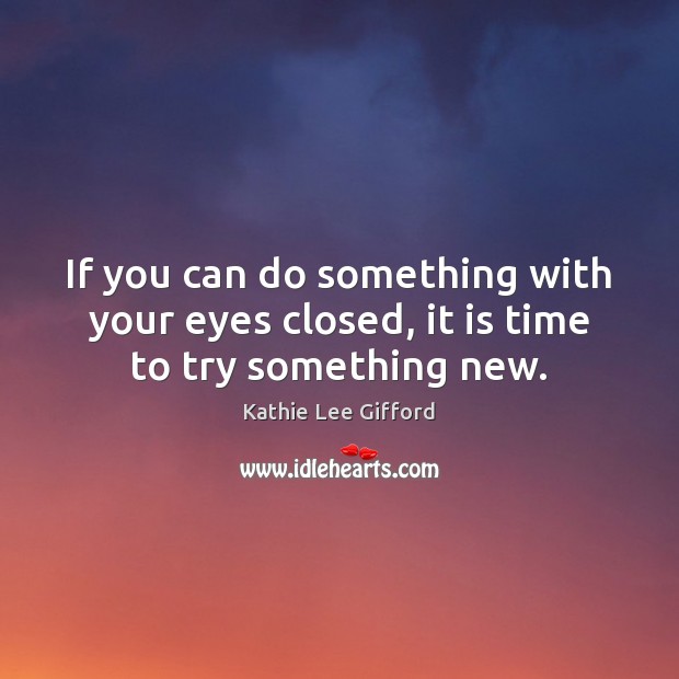 If you can do something with your eyes closed, it is time to try something new. Kathie Lee Gifford Picture Quote