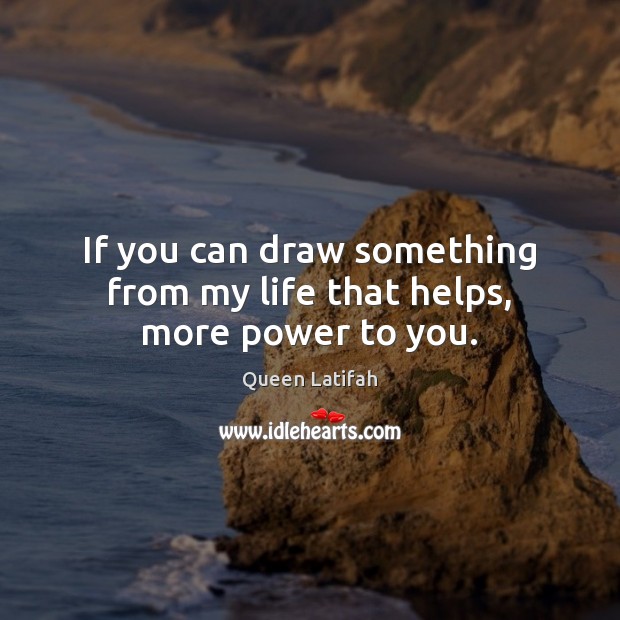 If you can draw something from my life that helps, more power to you. Image