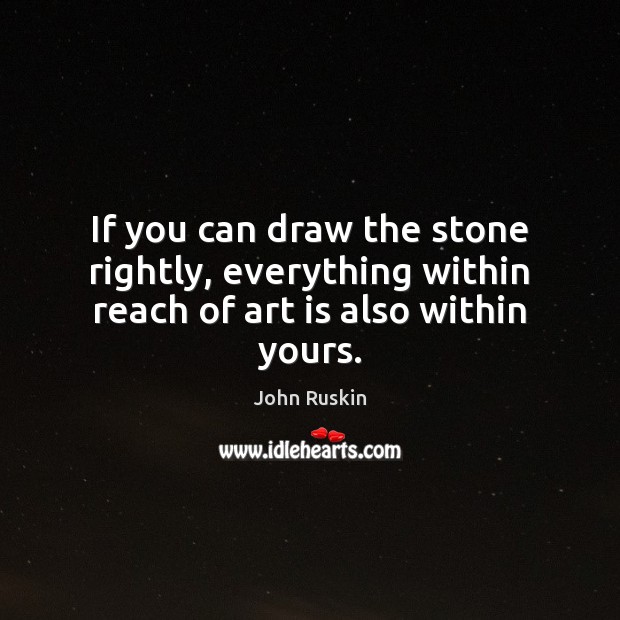 If you can draw the stone rightly, everything within reach of art is also within yours. John Ruskin Picture Quote