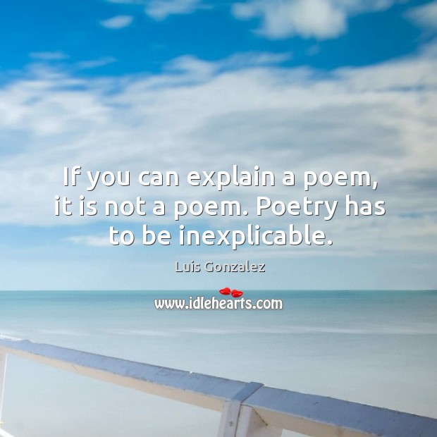 If you can explain a poem, it is not a poem. Poetry has to be inexplicable. Image