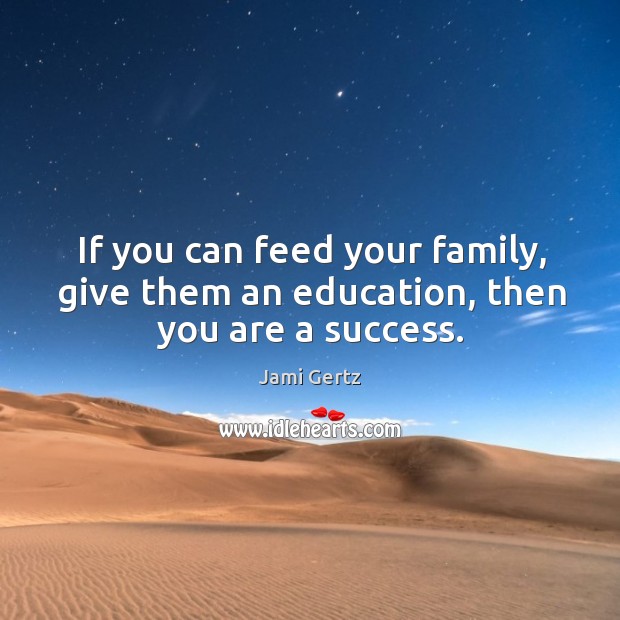 If you can feed your family, give them an education, then you are a success. Jami Gertz Picture Quote
