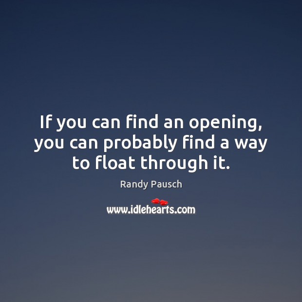 If you can find an opening, you can probably find a way to float through it. Randy Pausch Picture Quote