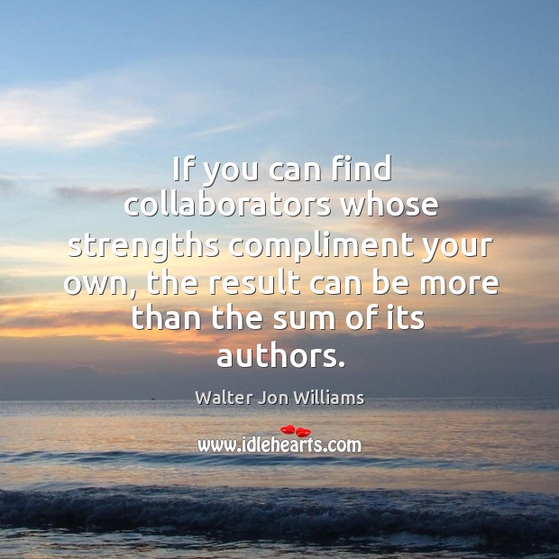 If you can find collaborators whose strengths compliment your own Image