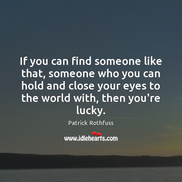 If you can find someone like that, someone who you can hold Patrick Rothfuss Picture Quote