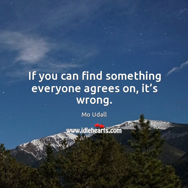 If you can find something everyone agrees on, it’s wrong. Mo Udall Picture Quote