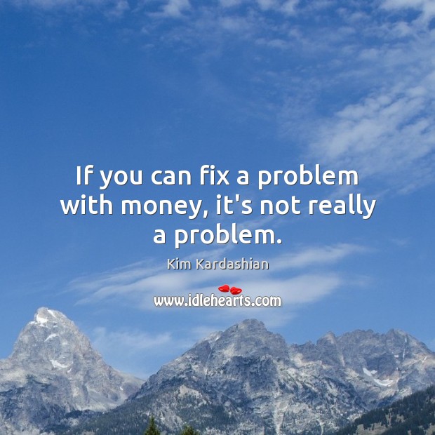 If you can fix a problem with money, it’s not really a problem. Kim Kardashian Picture Quote